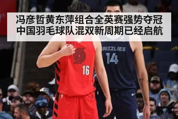 冯彦哲黄东萍组合全英赛强势夺冠 中国羽毛球队混双新周期已经启航
