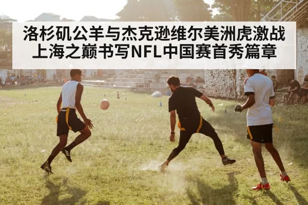 洛杉矶公羊与杰克逊维尔美洲虎激战上海之巅书写NFL中国赛首秀篇章