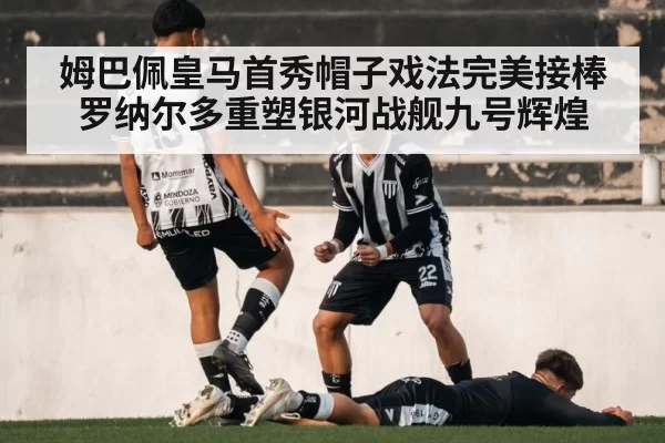 姆巴佩皇马首秀帽子戏法完美接棒罗纳尔多重塑银河战舰九号辉煌