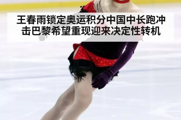 王春雨锁定奥运积分中国中长跑冲击巴黎希望重现迎来决定性转机