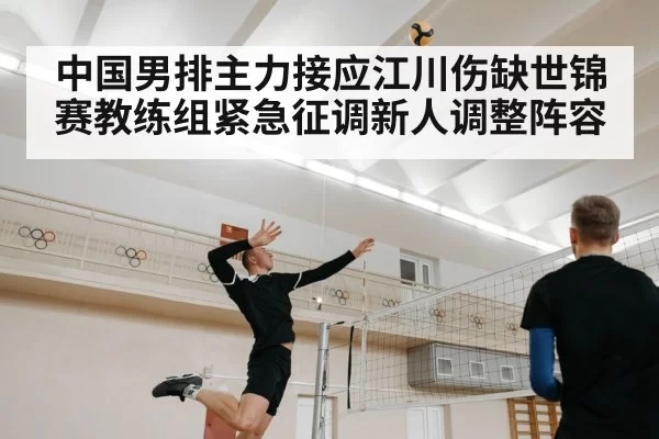 中国男排主力接应江川伤缺世锦赛教练组紧急征调新人调整阵容