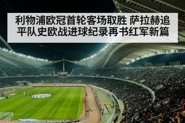 利物浦欧冠首轮客场取胜 萨拉赫追平队史欧战进球纪录再书红军新篇