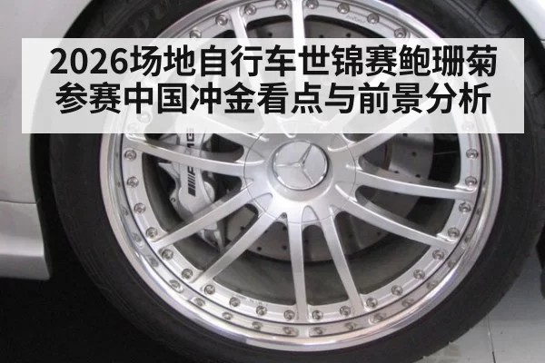 2026场地自行车世锦赛鲍珊菊参赛中国冲金看点与前景分析