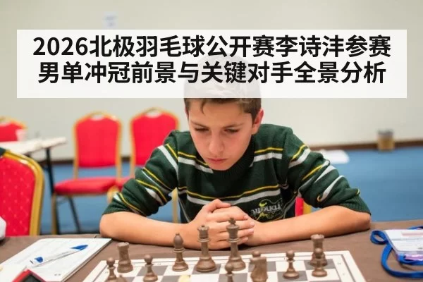 2026北极羽毛球公开赛李诗沣参赛男单冲冠前景与关键对手全景分析