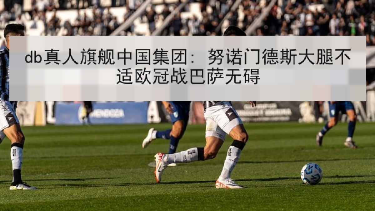 db真人旗舰中国集团: 努诺门德斯大腿不适欧冠战巴萨无碍 db真人旗舰中国集团: 努诺门德斯大腿不适欧冠战巴萨无碍