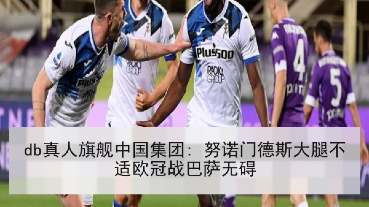 db真人旗舰中国集团: 努诺门德斯大腿不适欧冠战巴萨无碍