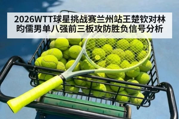 2026WTT球星挑战赛兰州站王楚钦对林昀儒男单八强前三板攻防胜负信号分析